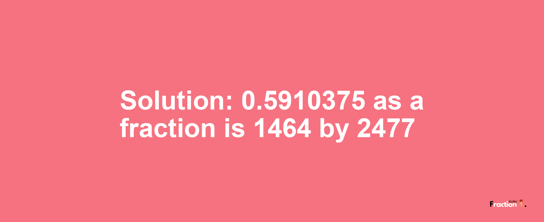 Solution:0.5910375 as a fraction is 1464/2477